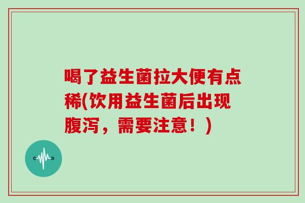 喝了益生菌拉大便有点稀(饮用益生菌后出现腹泻，需要注意！)