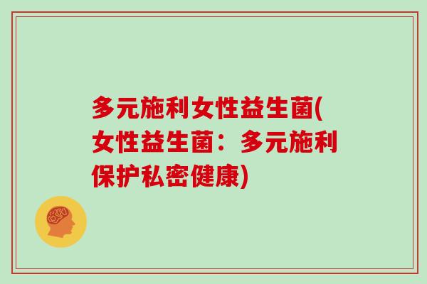 多元施利女性益生菌(女性益生菌:多元施利保护私密健康) 多元施利女性益生菌(女性益生菌:多元施利保护私密健康)