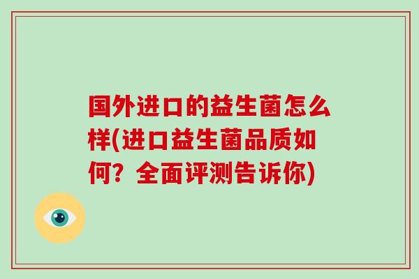 国外进口的益生菌怎么样(进口益生菌品质如何？全面评测告诉你)