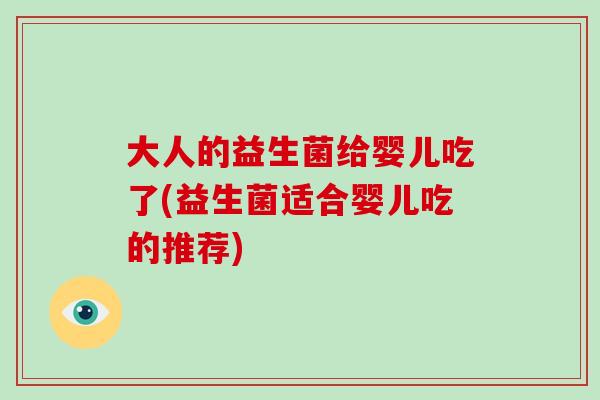 大人的益生菌给婴儿吃了(益生菌适合婴儿吃的推荐)