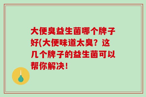 大便臭益生菌哪个牌子好(大便味道太臭？这几个牌子的益生菌可以帮你解决！