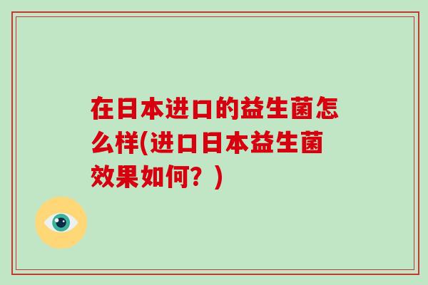 在日本进口的益生菌怎么样(进口日本益生菌效果如何？)