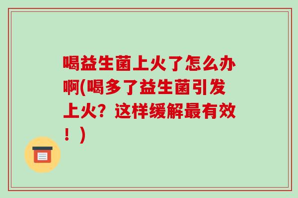 喝益生菌上火了怎么办啊(喝多了益生菌引发上火？这样缓解最有效！)