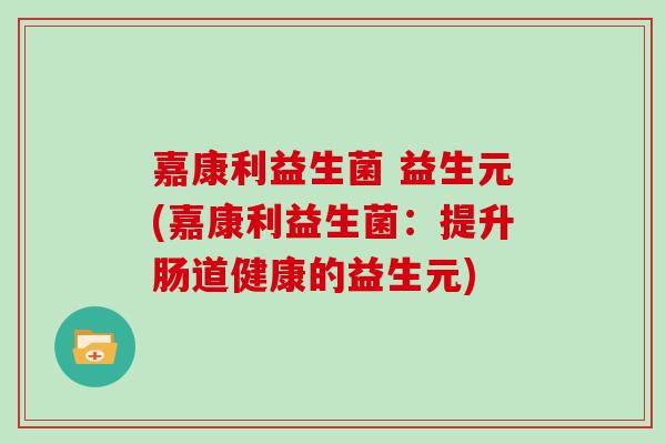 嘉康利益生菌 益生元(嘉康利益生菌：提升肠道健康的益生元)