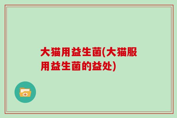 大猫用益生菌(大猫服用益生菌的益处)