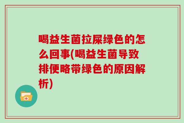 喝益生菌拉屎绿色的怎么回事(喝益生菌导致排便略带绿色的原因解析)