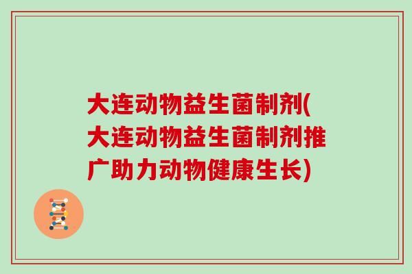 大连动物益生菌制剂(大连动物益生菌制剂推广助力动物健康生长)