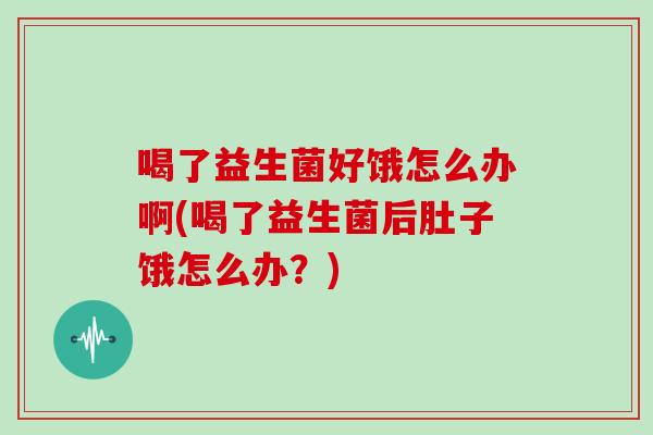 喝了益生菌好饿怎么办啊(喝了益生菌后肚子饿怎么办？)