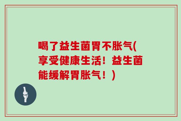 喝了益生菌胃不胀气(享受健康生活！益生菌能缓解胃胀气！)