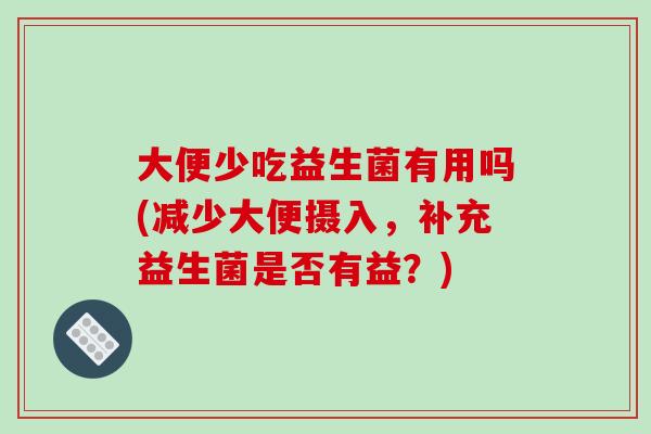 大便少吃益生菌有用吗(减少大便摄入，补充益生菌是否有益？)