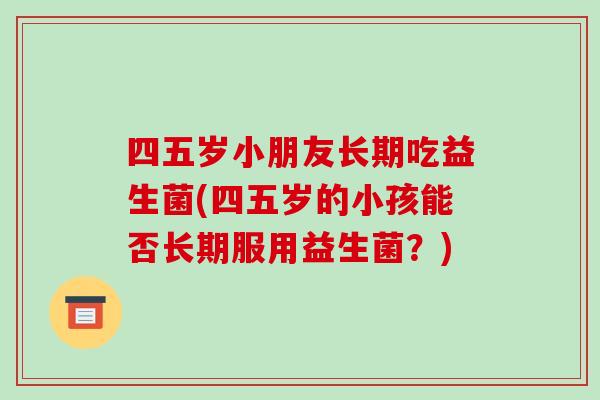 四五岁小朋友长期吃益生菌(四五岁的小孩能否长期服用益生菌？)