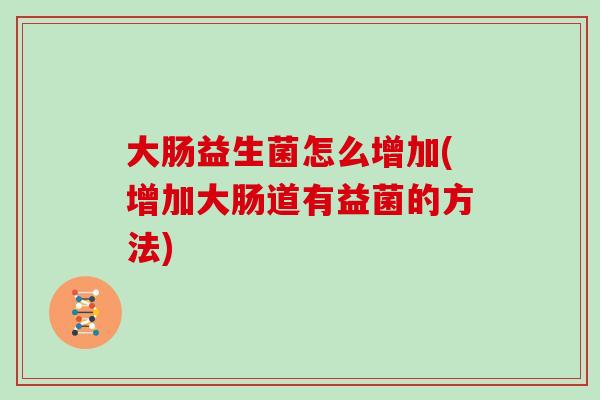 大肠益生菌怎么增加(增加大肠道有益菌的方法)
