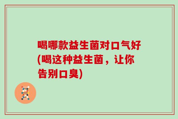 喝哪款益生菌对口气好(喝这种益生菌，让你告别口臭)