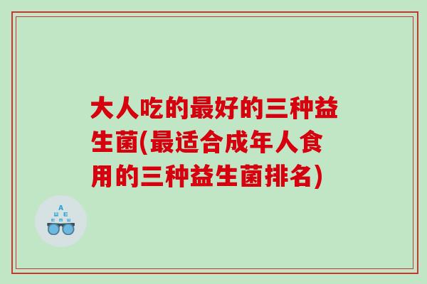 大人吃的好的三种益生菌(适合成年人食用的三种益生菌排名)
