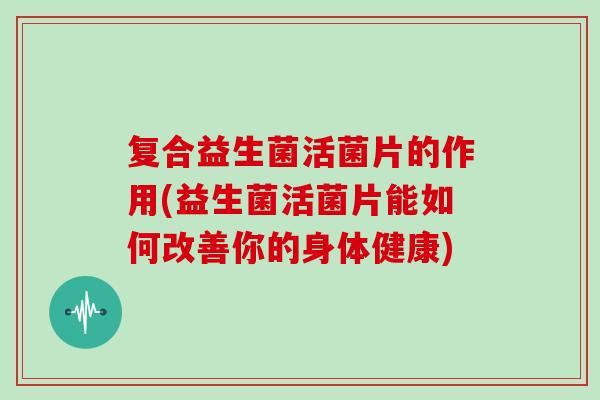 复合益生菌活菌片的作用(益生菌活菌片能如何改善你的身体健康)
