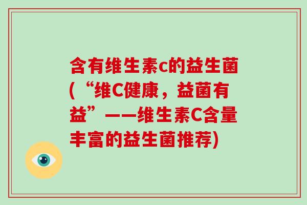 含有维生素c的益生菌(“维C健康，益菌有益”——维生素C含量丰富的益生菌推荐)