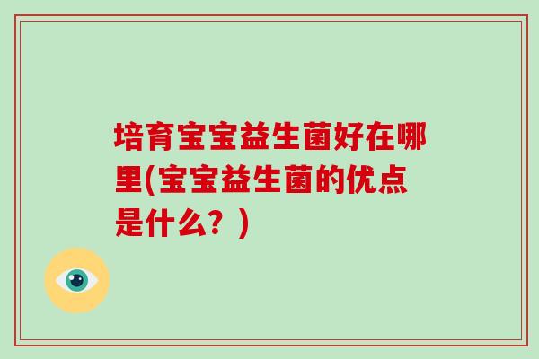 培育宝宝益生菌好在哪里(宝宝益生菌的优点是什么?) 培育宝宝益生菌好在哪里(宝宝益生菌的优点是什么?)