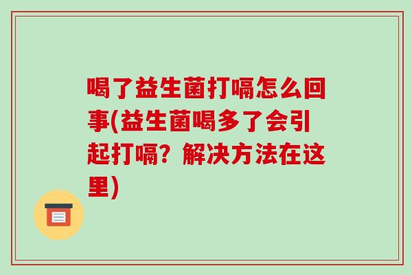 喝了益生菌打嗝怎么回事(益生菌喝多了会引起打嗝？解决方法在这里)