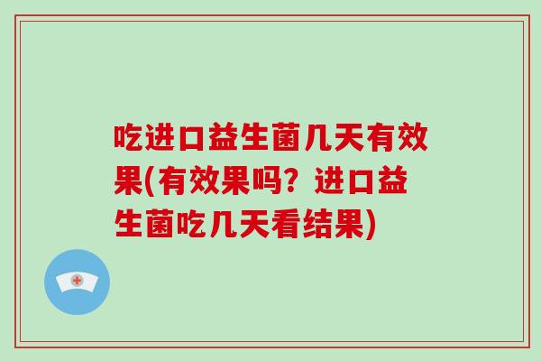 吃进口益生菌几天有效果(有效果吗？进口益生菌吃几天看结果)