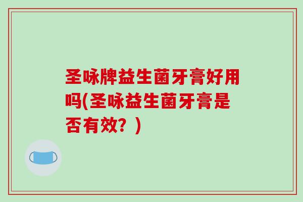 圣咏牌益生菌牙膏好用吗(圣咏益生菌牙膏是否有效？)