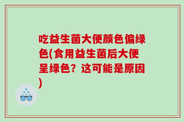 吃益生菌大便颜色偏绿色(食用益生菌后大便呈绿色？这可能是原因)