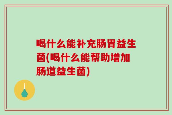 喝什么能补充肠胃益生菌(喝什么能帮助增加肠道益生菌)
