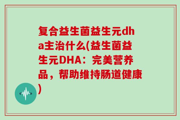 复合益生菌益生元dha主什么(益生菌益生元DHA:完美营养品,帮助维持肠道健康) 复合益生菌益生元dha主什么(益生菌益生元DHA:完美营养品,帮助维持肠道健康)