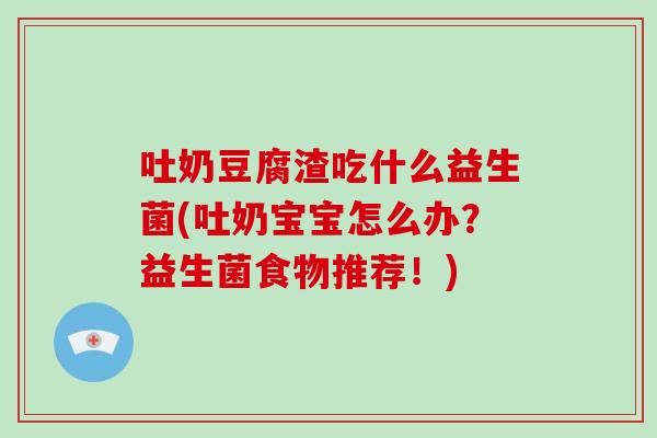 吐奶豆腐渣吃什么益生菌(吐奶宝宝怎么办？益生菌食物推荐！)