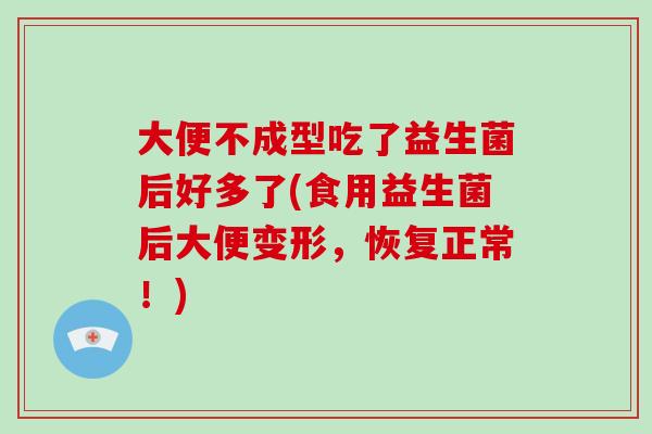 大便不成型吃了益生菌后好多了(食用益生菌后大便变形,恢复正常!) 大便不成型吃了益生菌后好多了(食用益生菌后大便变形,恢复正常!)