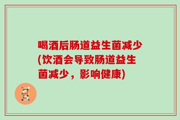 喝酒后肠道益生菌减少(饮酒会导致肠道益生菌减少，影响健康)