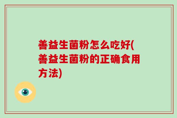 善益生菌粉怎么吃好(善益生菌粉的正确食用方法)
