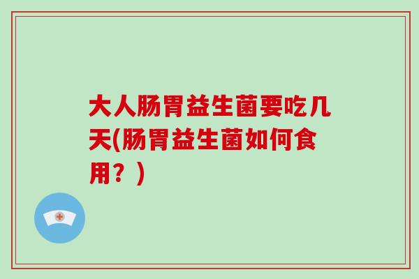 大人肠胃益生菌要吃几天(肠胃益生菌如何食用？)