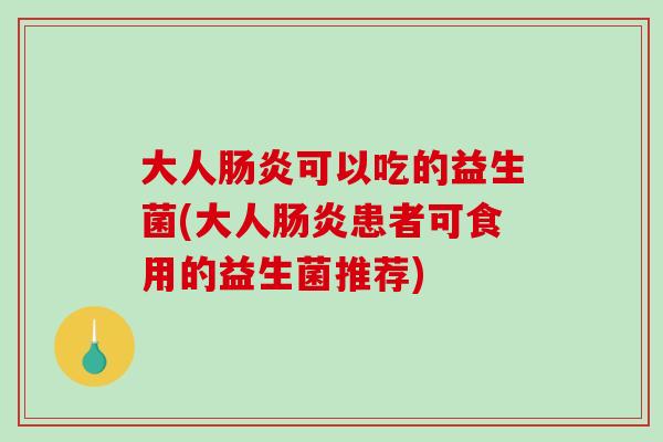 大人可以吃的益生菌(大人患者可食用的益生菌推荐)