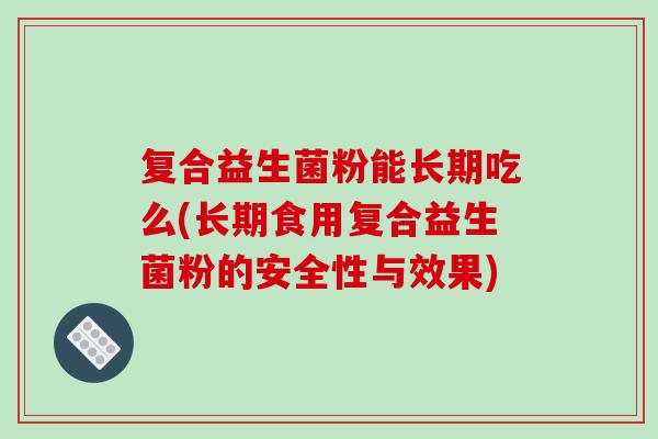 复合益生菌粉能长期吃么(长期食用复合益生菌粉的安全性与效果) 复合益生菌粉能长期吃么(长期食用复合益生菌粉的安全性与效果)