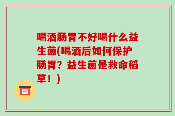 喝酒肠胃不好喝什么益生菌(喝酒后如何保护肠胃？益生菌是救命稻草！)