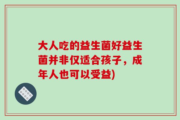 大人吃的益生菌好益生菌并非仅适合孩子，成年人也可以受益)
