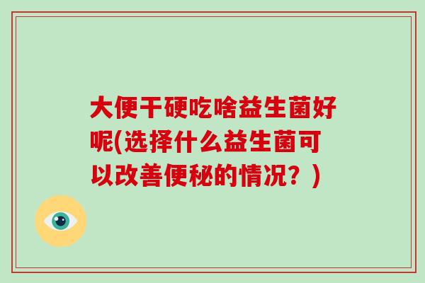 大便干硬吃啥益生菌好呢(选择什么益生菌可以改善的情况?) 大便干硬吃啥益生菌好呢(选择什么益生菌可以改善的情况?)