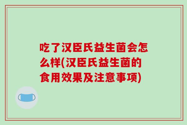 吃了汉臣氏益生菌会怎么样(汉臣氏益生菌的食用效果及注意事项)