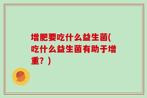 增肥要吃什么益生菌(吃什么益生菌有助于增重？)