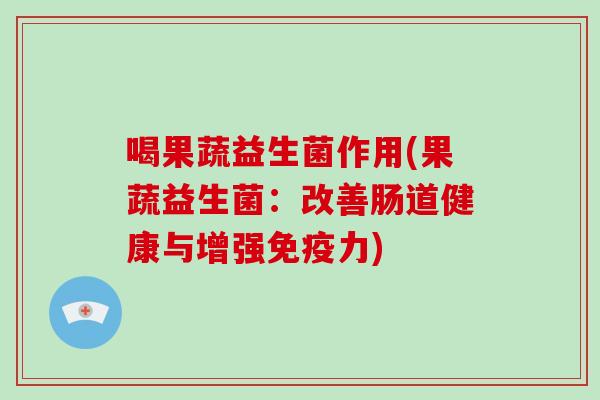喝果蔬益生菌作用(果蔬益生菌:改善肠道健康与增强力) 喝果蔬益生菌作用(果蔬益生菌:改善肠道健康与增强力)