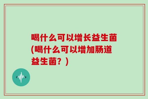 喝什么可以增长益生菌(喝什么可以增加肠道益生菌？)