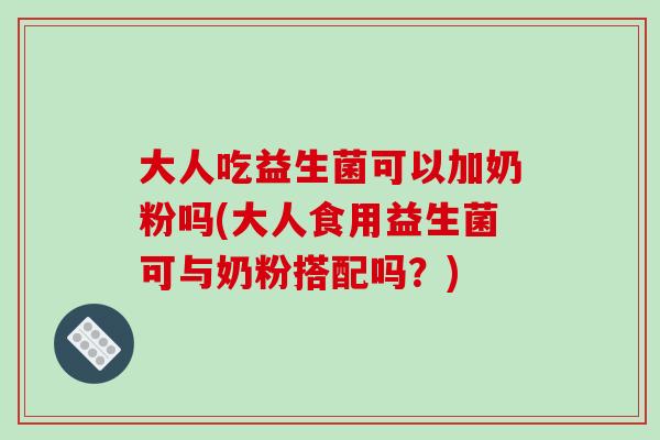 大人吃益生菌可以加奶粉吗(大人食用益生菌可与奶粉搭配吗?) 大人吃益生菌可以加奶粉吗(大人食用益生菌可与奶粉搭配吗?)