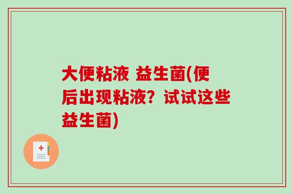 大便粘液 益生菌(便后出现粘液?试试这些益生菌) 大便粘液 益生菌(便后出现粘液?试试这些益生菌)