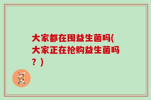 大家都在囤益生菌吗(大家正在抢购益生菌吗？)