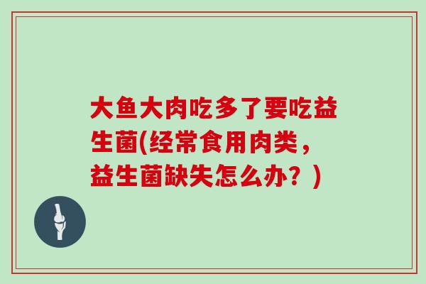 大鱼大肉吃多了要吃益生菌(经常食用肉类，益生菌缺失怎么办？)