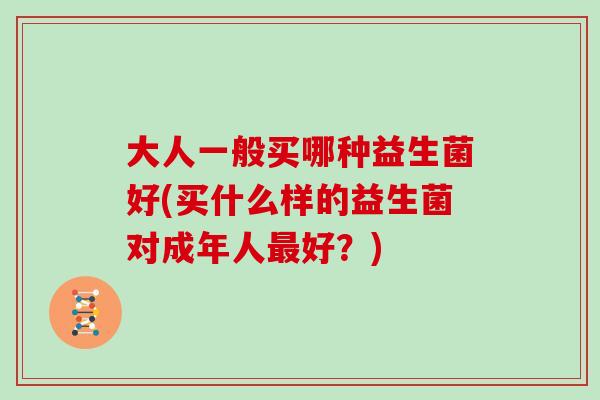 大人一般买哪种益生菌好(买什么样的益生菌对成年人好？)