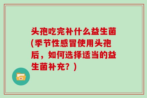 头孢吃完补什么益生菌(季节性感冒使用头孢后，如何选择适当的益生菌补充？)