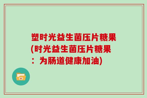 塑时光益生菌压片糖果(时光益生菌压片糖果：为肠道健康加油)