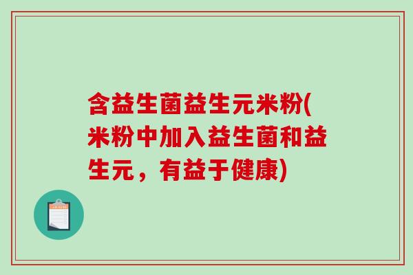 含益生菌益生元米粉(米粉中加入益生菌和益生元，有益于健康)