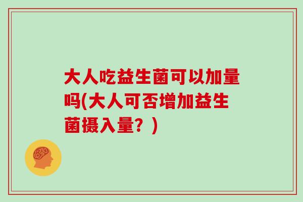 大人吃益生菌可以加量吗(大人可否增加益生菌摄入量?) 大人吃益生菌可以加量吗(大人可否增加益生菌摄入量?)